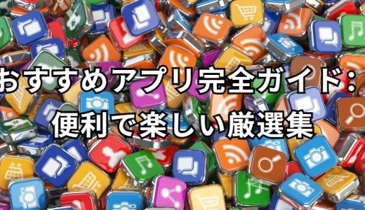 おすすめアプリ完全ガイド・便利で楽しい必携ツール